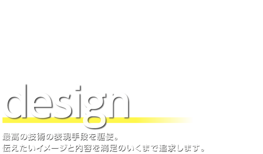 最高の技術の表現手段を駆使。伝えたいイメージと内容を満足のいくまで追求します。
